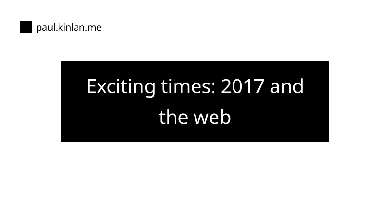 Exciting times: 2017 and the web - Tales of a Developer Advocate by Paul Kinlan