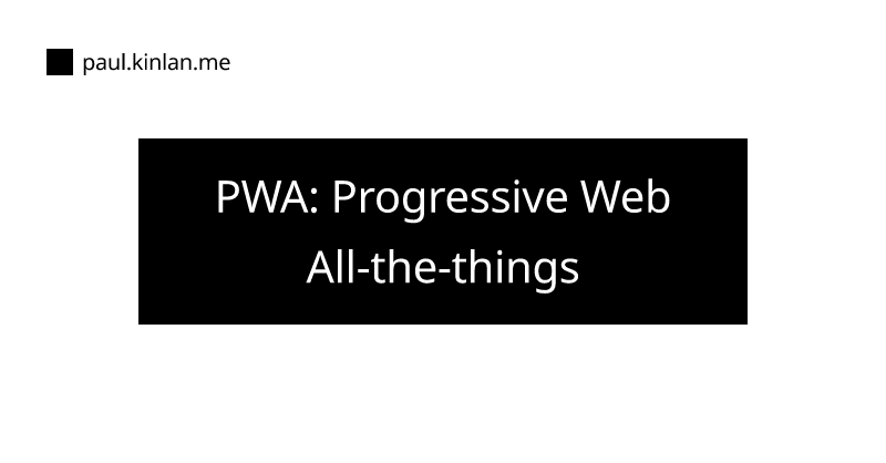 PWA: Progressive Web All-the-things - Tales of a Developer Advocate by Paul Kinlan